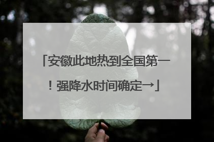 安徽此地热到全国第一！强降水时间确定→