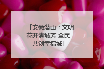 安徽潜山：文明花开满城芳 全民共创幸福城