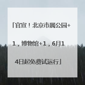 官宣！北京市属公园+1，博物馆+1，6月14日起免费试运行