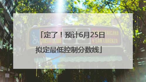 定了！预计6月25日拟定最低控制分数线