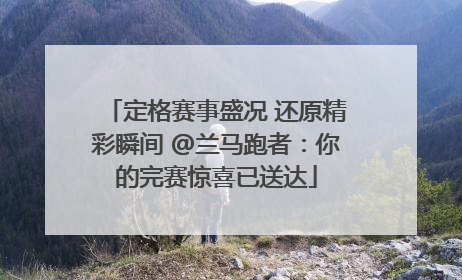 定格赛事盛况 还原精彩瞬间 @兰马跑者：你的完赛惊喜已送达