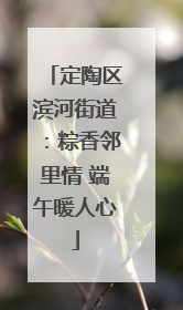 定陶区滨河街道：粽香邻里情 端午暖人心