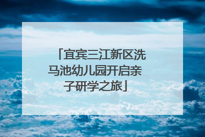 宜宾三江新区洗马池幼儿园开启亲子研学之旅