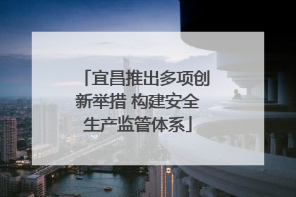 宜昌推出多项创新举措 构建安全生产监管体系