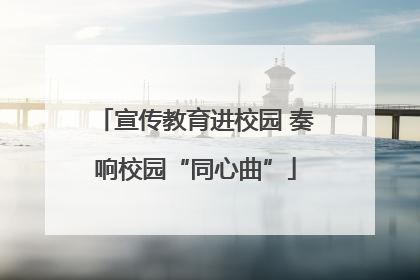 宣传教育进校园 奏响校园“同心曲”