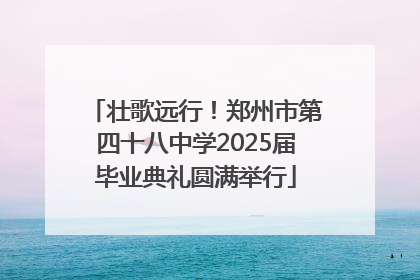 壮歌远行！郑州市第四十八中学2025届毕业典礼圆满举行