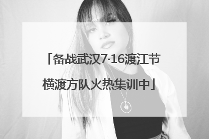 备战武汉7·16渡江节 横渡方队火热集训中