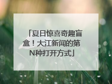 夏日惊喜奇趣盲盒！大江新闻的第N种打开方式
