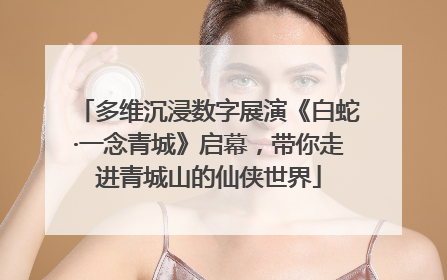 多维沉浸数字展演《白蛇·一念青城》启幕，带你走进青城山的仙侠世界