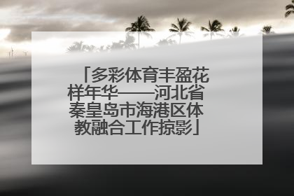 多彩体育丰盈花样年华——河北省秦皇岛市海港区体教融合工作掠影