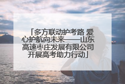 多方联动护考路 爱心护航向未来——山东高速枣庄发展有限公司开展高考助力行动