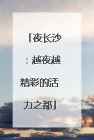 夜长沙：越夜越精彩的活力之都