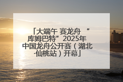 大端午 赛龙舟 “库姆巴特”2025年中国龙舟公开赛（湖北·仙桃站）开幕
