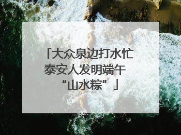 大众泉边打水忙 泰安人发明端午“山水粽”