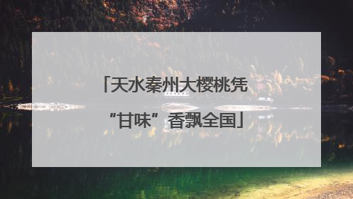 天水秦州大樱桃凭“甘味”香飘全国