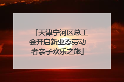 天津宁河区总工会开启新业态劳动者亲子欢乐之旅