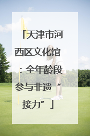 天津市河西区文化馆：全年龄段参与非遗“接力”