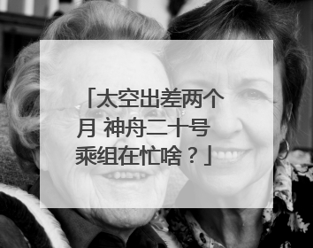 太空出差两个月 神舟二十号乘组在忙啥？