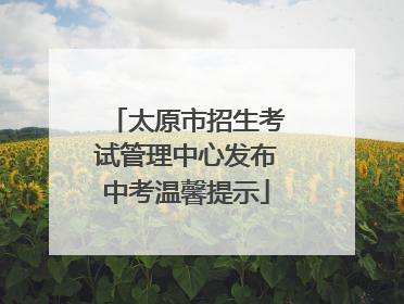 太原市招生考试管理中心发布中考温馨提示