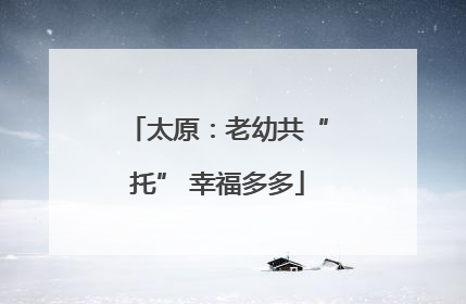 太原：老幼共“托” 幸福多多