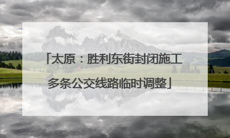 太原：胜利东街封闭施工 多条公交线路临时调整