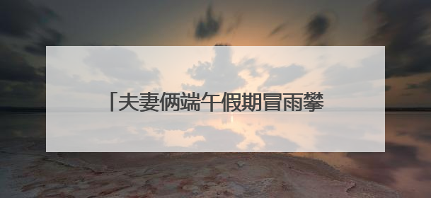 夫妻俩端午假期冒雨攀爬野长城，一人摔伤