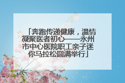 奔跑传递健康，温情凝聚医者初心——永州市中心医院职工亲子迷你马拉松圆满举行