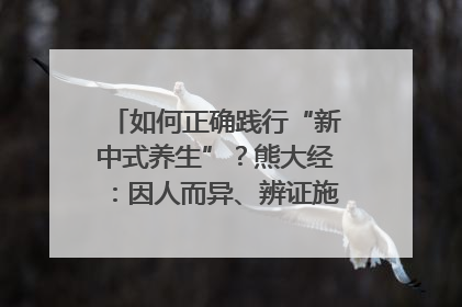 如何正确践行“新中式养生”？熊大经：因人而异、辨证施治｜名人大讲堂