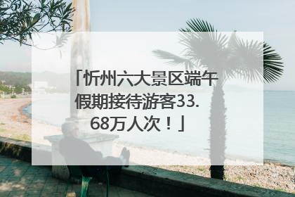忻州六大景区端午假期接待游客33.68万人次！