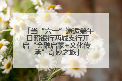 当“六一”邂逅端午 日照银行两城支行开启“金融启蒙+文化传承”奇妙之旅