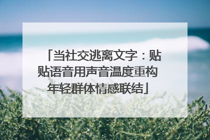 当社交逃离文字：贴贴语音用声音温度重构年轻群体情感联结