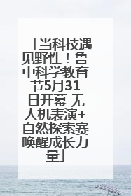 当科技遇见野性！鲁中科学教育节5月31日开幕 无人机表演+自然探索赛唤醒成长力量