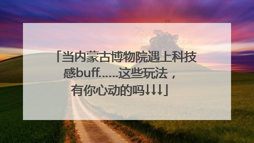 当内蒙古博物院遇上科技感buff……这些玩法，有你心动的吗↓↓↓