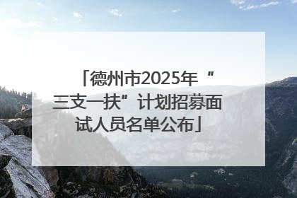 德州市2025年“三支一扶”计划招募面试人员名单公布