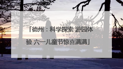 德州：科学探索 游园体验 六一儿童节惊喜满满
