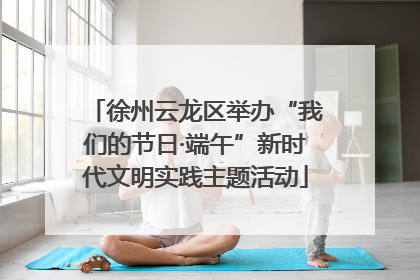 徐州云龙区举办“我们的节日·端午”新时代文明实践主题活动