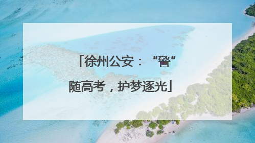 徐州公安：“警”随高考，护梦逐光