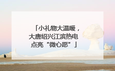 小礼物大温暖，大唐绍兴江滨热电点亮“微心愿”