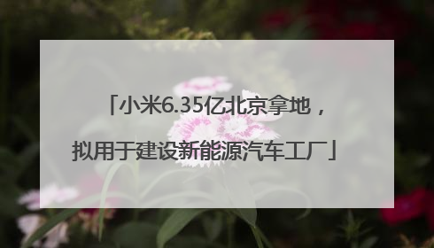 小米6.35亿北京拿地，拟用于建设新能源汽车工厂