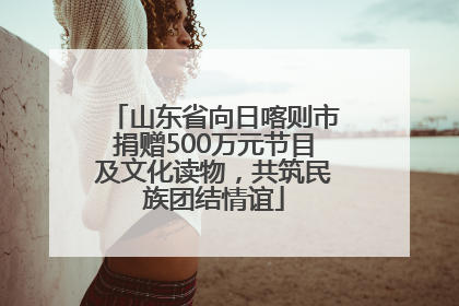 山东省向日喀则市捐赠500万元节目及文化读物，共筑民族团结情谊
