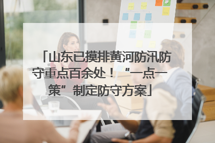 山东已摸排黄河防汛防守重点百余处！“一点一策”制定防守方案