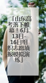 山东高考落下帷幕！6月13日-16日组织志愿填报模拟演练