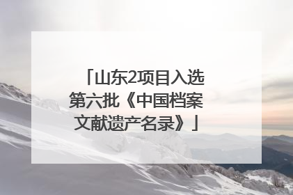 山东2项目入选第六批《中国档案文献遗产名录》