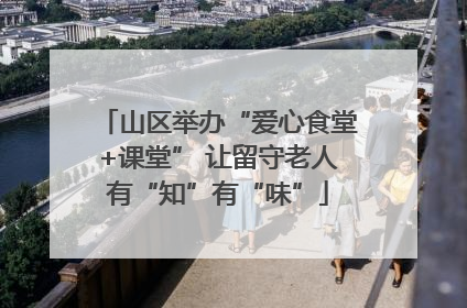 山区举办“爱心食堂+课堂” 让留守老人有“知”有“味”