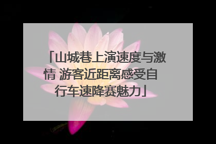 山城巷上演速度与激情 游客近距离感受自行车速降赛魅力