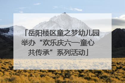 岳阳楼区童之梦幼儿园举办“欢乐庆六一·童心共传承”系列活动