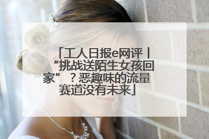 工人日报e网评丨“挑战送陌生女孩回家”？恶趣味的流量赛道没有未来