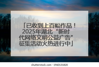 已收到上百幅作品！2025年湖北“新时代网络文明公益广告”征集活动火热进行中