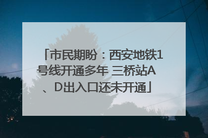 市民期盼：西安地铁1号线开通多年 三桥站A、D出入口还未开通