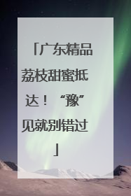 广东精品荔枝甜蜜抵达！“豫”见就别错过